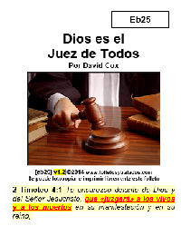 En eb24 Dios es juez de todos, examinamos el hecho de que Dios va a juzgar a cada uno. TEMAS: ¿Quién pesa los hechos? | El Caso de los Inconversos | El Caso de los Salvos | Habrá diferentes Grados de Gloria | Guardando para el Cielo | No Habrá Condenación, pero Sí Juicio | La Vida Consta lo que tú eres | En el Caso de Todos | Conclusión